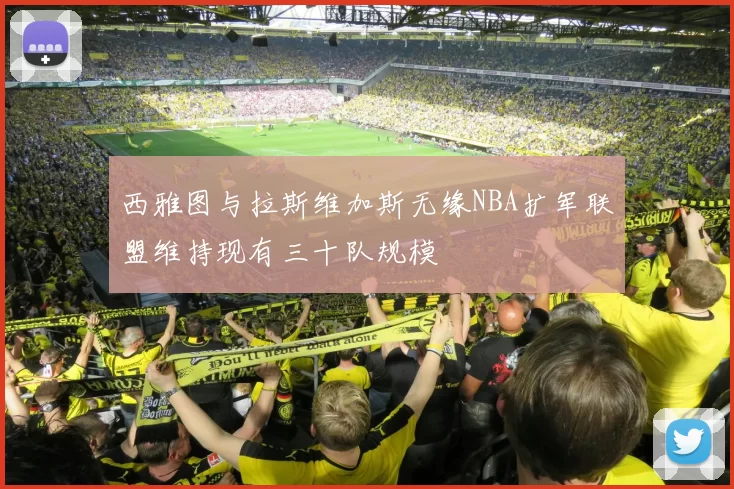 西雅图与拉斯维加斯无缘NBA扩军联盟维持现有三十队规模