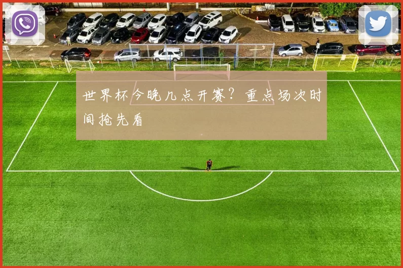 世界杯今晚几点开赛？重点场次时间抢先看