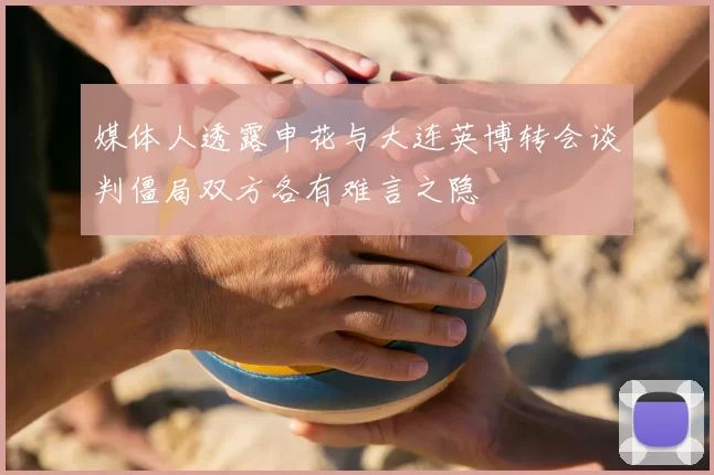 媒体人透露申花与大连英博转会谈判僵局双方各有难言之隐