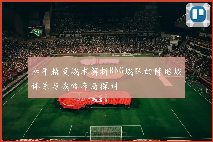 和平精英战术解析RNG战队的阵地战体系与战略布局探讨