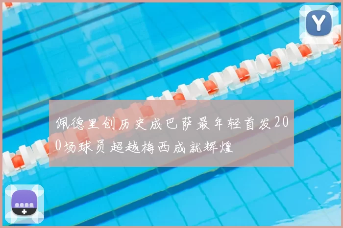 佩德里创历史成巴萨最年轻首发200场球员超越梅西成就辉煌