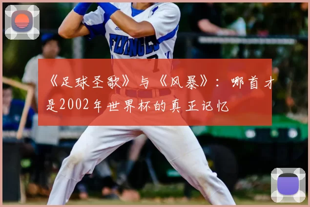 《足球圣歌》与《风暴》:哪首才是2002年世界杯的真正记忆