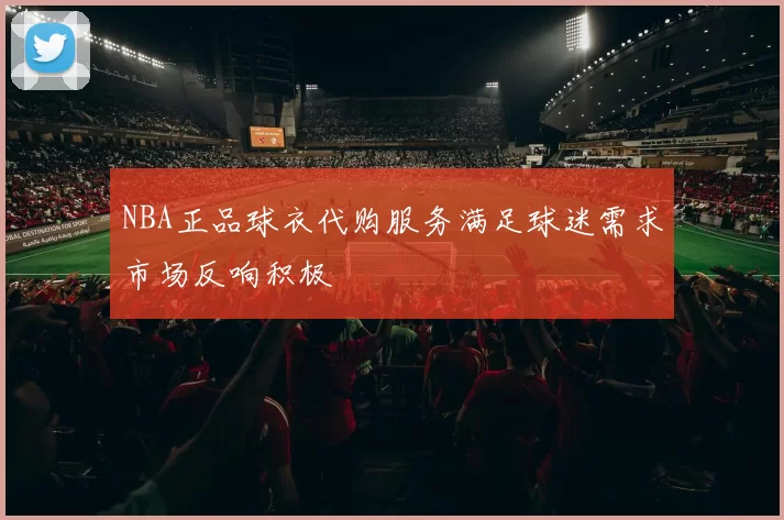 NBA正品球衣代购服务满足球迷需求市场反响积极