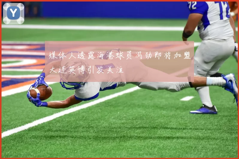 媒体人透露海港球员冯劲即将加盟大连英博引发关注
