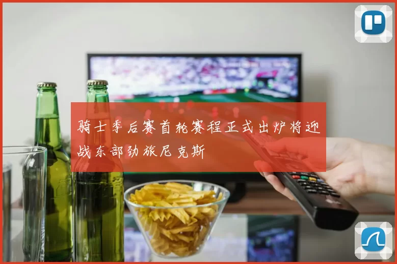 骑士季后赛首轮赛程正式出炉将迎战东部劲旅尼克斯