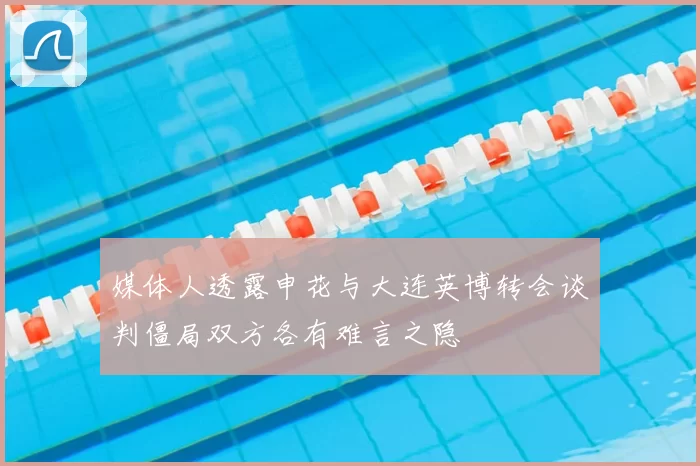 媒体人透露申花与大连英博转会谈判僵局双方各有难言之隐