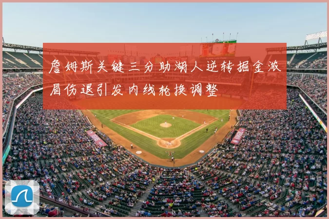 詹姆斯关键三分助湖人逆转掘金浓眉伤退引发内线轮换调整