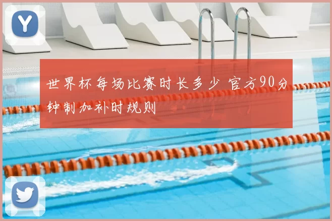 世界杯每场比赛时长多少 官方90分钟制加补时规则