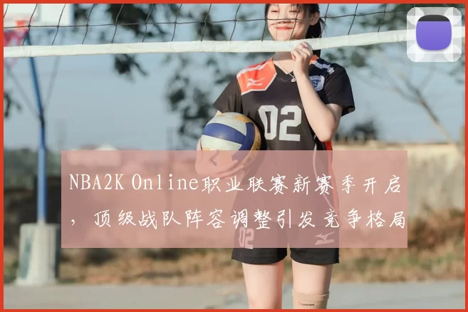 NBA2K Online职业联赛新赛季开启，顶级战队阵容调整引发竞争格局变化