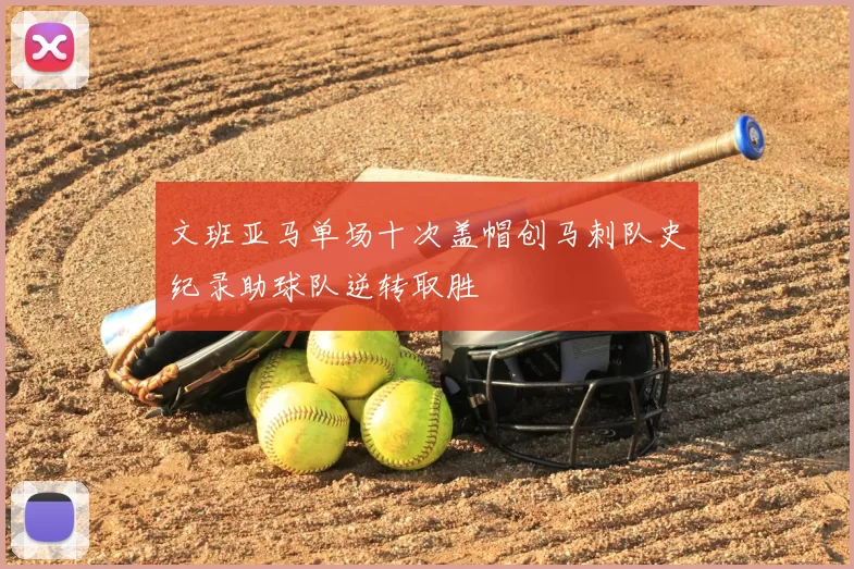 文班亚马单场十次盖帽创马刺队史纪录助球队逆转取胜