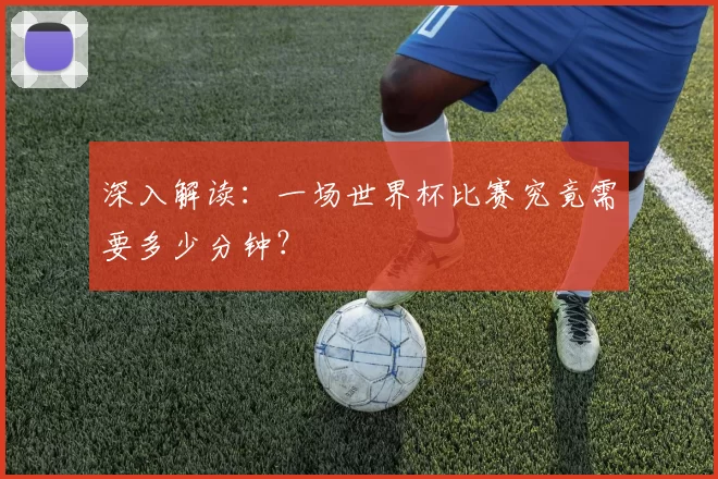 深入解读：一场世界杯比赛究竟需要多少分钟？