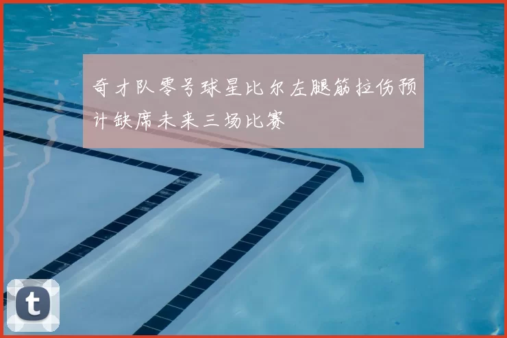奇才队零号球星比尔左腿筋拉伤预计缺席未来三场比赛