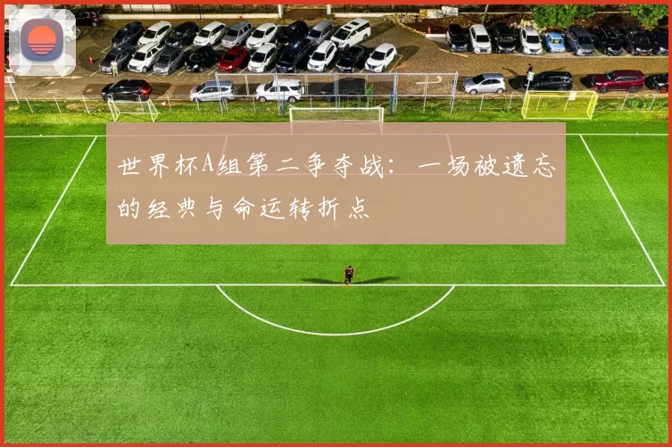 世界杯A组第二争夺战：一场被遗忘的经典与命运转折点