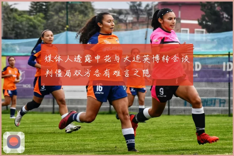 媒体人透露申花与大连英博转会谈判僵局双方各有难言之隐