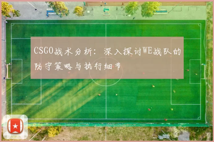 CSGO战术分析:深入探讨WE战队的防守策略与执行细节