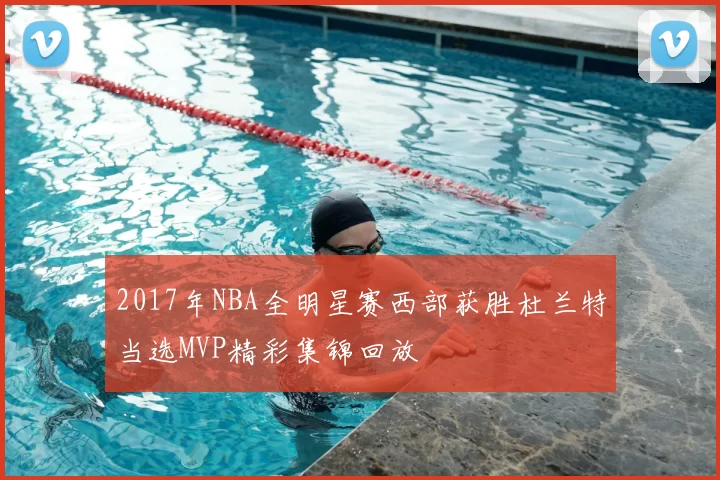 2017年NBA全明星赛西部获胜杜兰特当选MVP精彩集锦回放