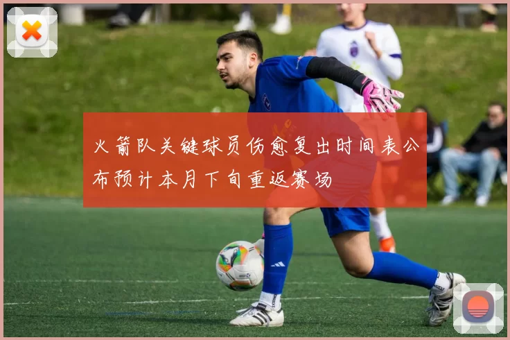 火箭队关键球员伤愈复出时间表公布预计本月下旬重返赛场