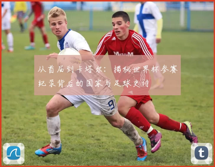 从首届到卡塔尔：揭秘世界杯参赛纪录背后的国家与足球史诗