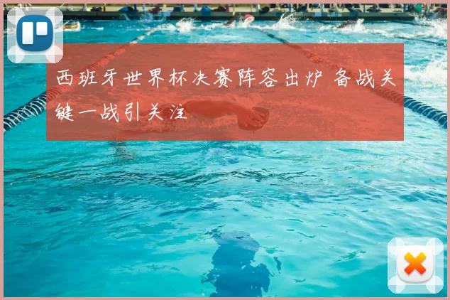 西班牙世界杯决赛阵容出炉 备战关键一战引关注