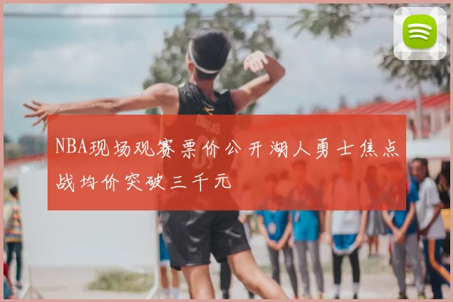 NBA现场观赛票价公开湖人勇士焦点战均价突破三千元