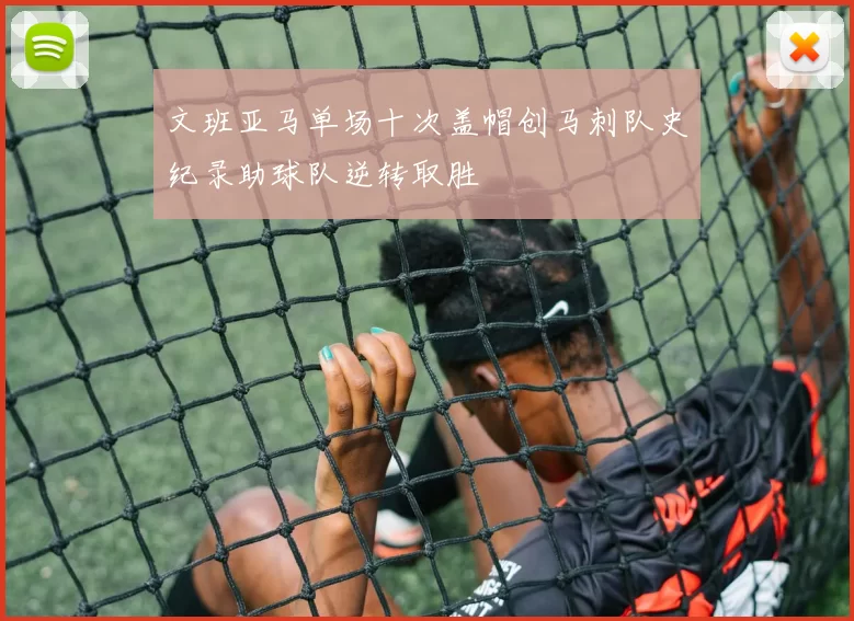 文班亚马单场十次盖帽创马刺队史纪录助球队逆转取胜