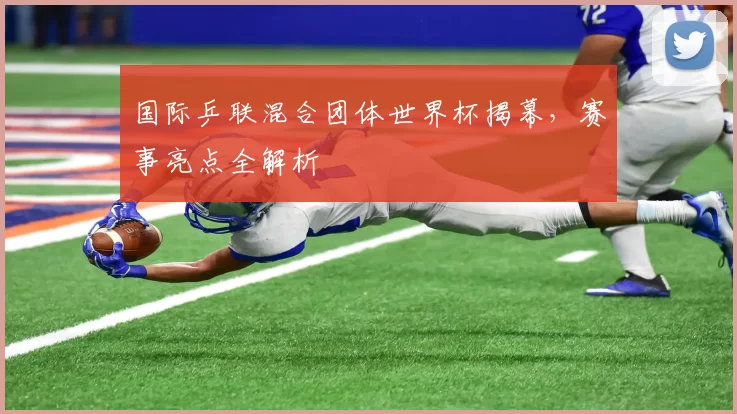 国际乒联混合团体世界杯揭幕，赛事亮点全解析