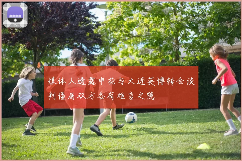 媒体人透露申花与大连英博转会谈判僵局双方各有难言之隐