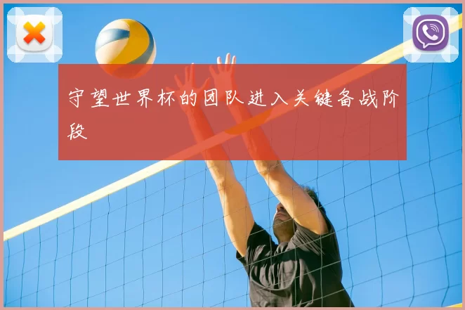 守望世界杯的团队进入关键备战阶段