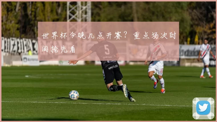 世界杯今晚几点开赛？重点场次时间抢先看