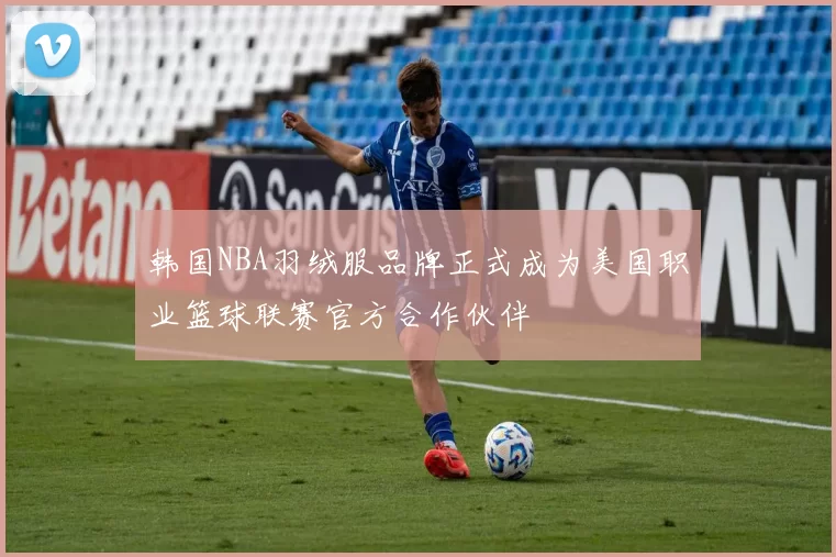 韩国NBA羽绒服品牌正式成为美国职业篮球联赛官方合作伙伴