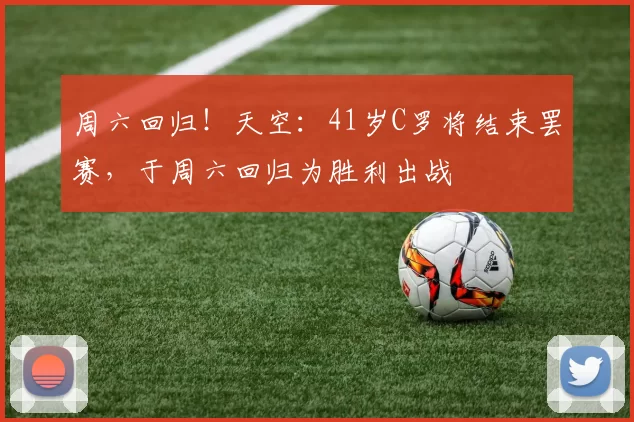 周六回归！天空：41岁C罗将结束罢赛，于周六回归为胜利出战