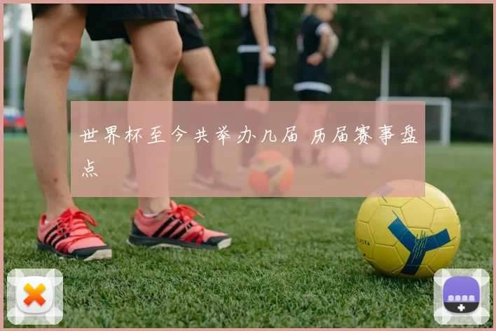 世界杯至今共举办几届 历届赛事盘点