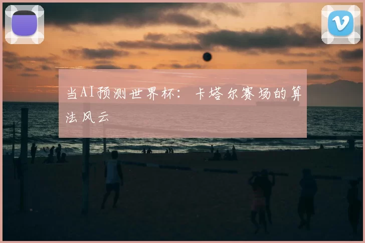当AI预测世界杯:卡塔尔赛场的算法风云