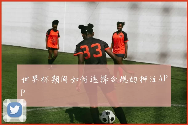 世界杯期间如何选择合规的押注APP