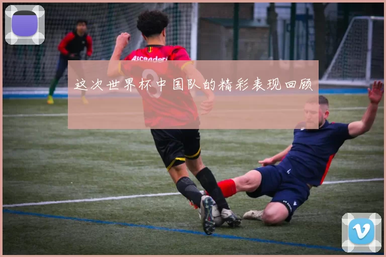 这次世界杯中国队的精彩表现回顾
