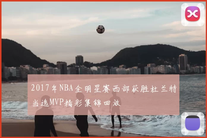 2017年NBA全明星赛西部获胜杜兰特当选MVP精彩集锦回放