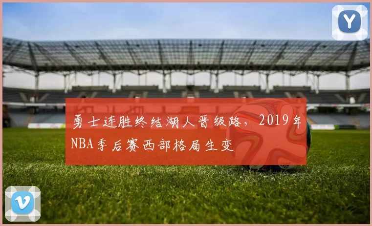 勇士连胜终结湖人晋级路,2019年NBA季后赛西部格局生变