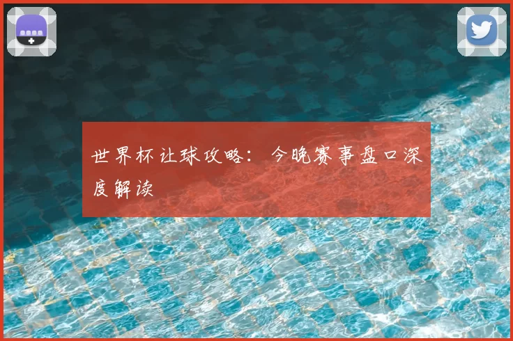 世界杯让球攻略:今晚赛事盘口深度解读