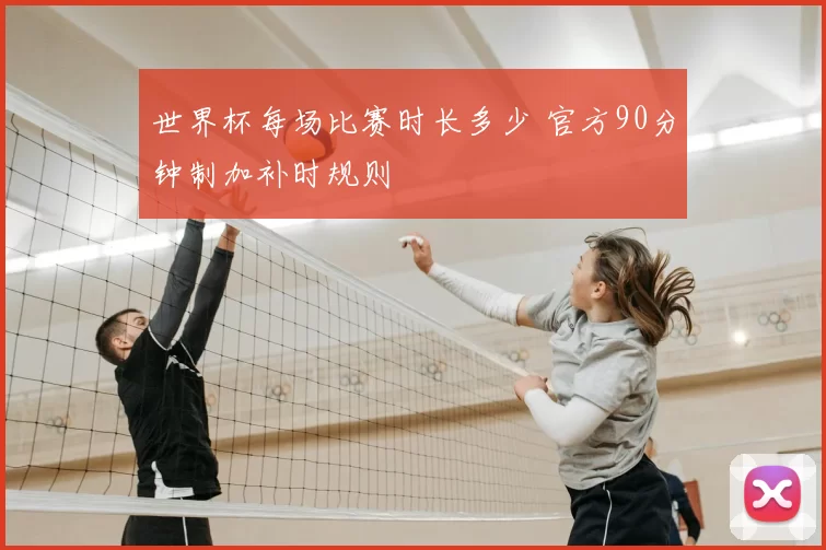 世界杯每场比赛时长多少 官方90分钟制加补时规则