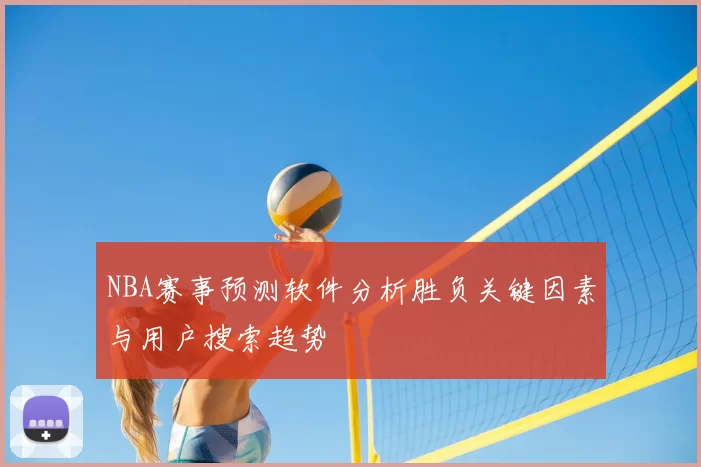 NBA赛事预测软件分析胜负关键因素与用户搜索趋势