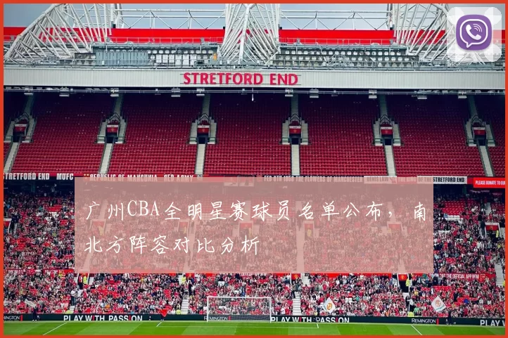 广州CBA全明星赛球员名单公布，南北方阵容对比分析
