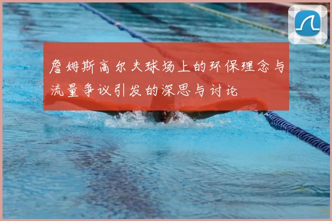 詹姆斯高尔夫球场上的环保理念与流量争议引发的深思与讨论