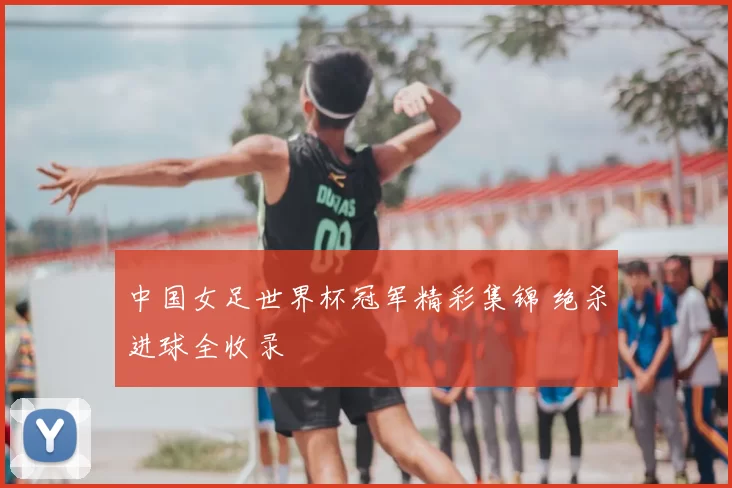 中国女足世界杯冠军精彩集锦 绝杀进球全收录