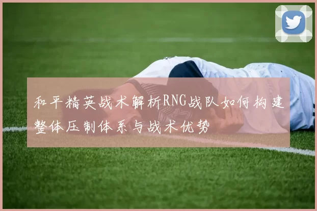 和平精英战术解析RNG战队如何构建整体压制体系与战术优势