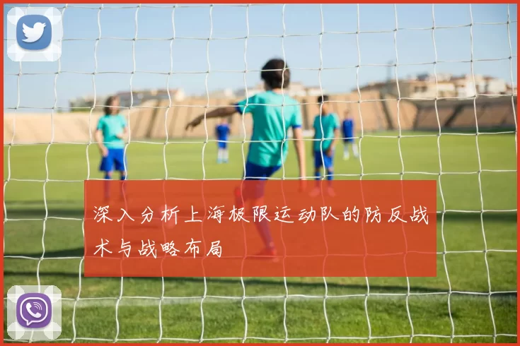 深入分析上海极限运动队的防反战术与战略布局