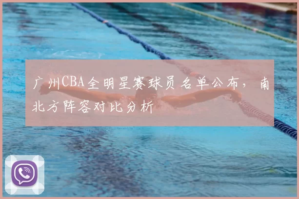广州CBA全明星赛球员名单公布，南北方阵容对比分析