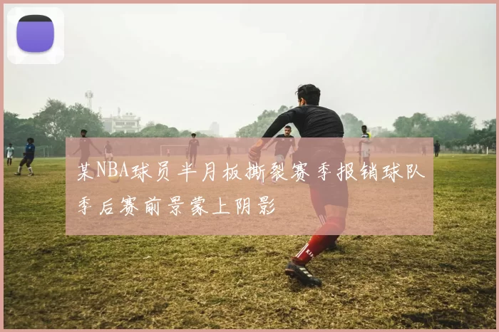 某NBA球员半月板撕裂赛季报销球队季后赛前景蒙上阴影