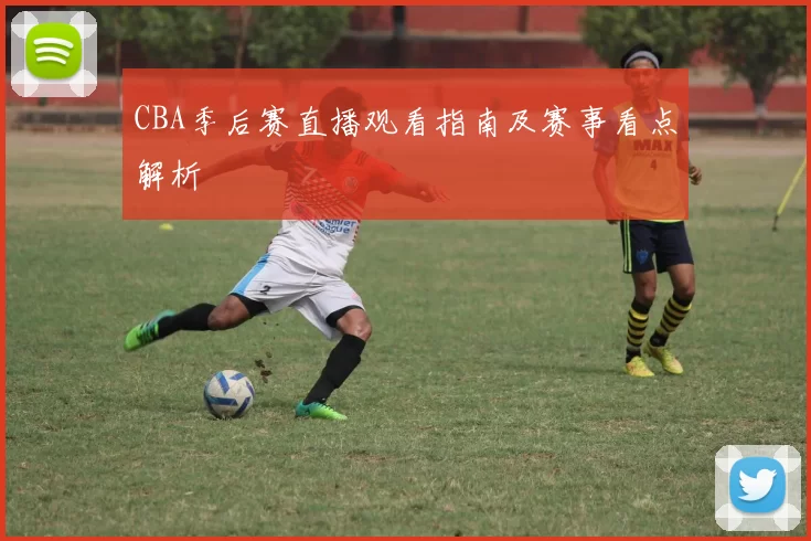CBA季后赛直播观看指南及赛事看点解析
