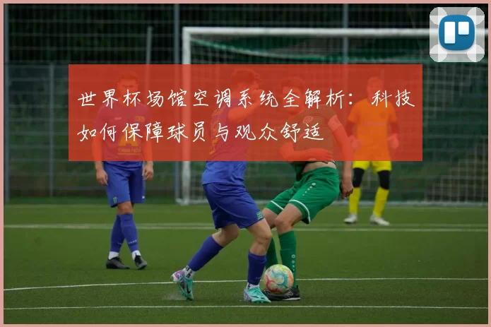 世界杯场馆空调系统全解析:科技如何保障球员与观众舒适