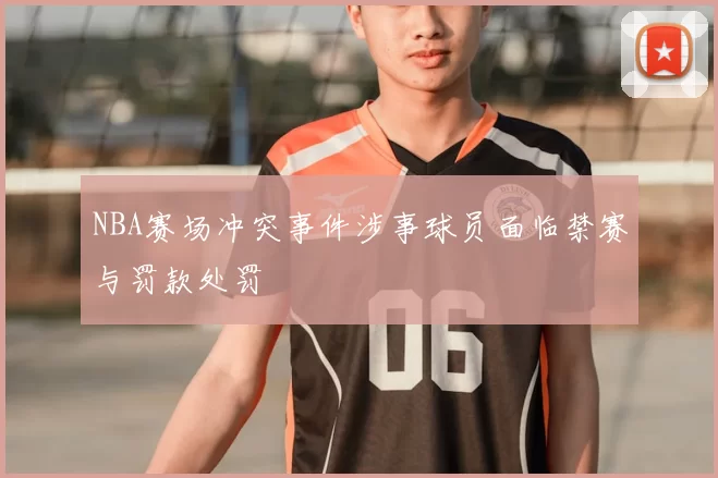 NBA赛场冲突事件涉事球员面临禁赛与罚款处罚
